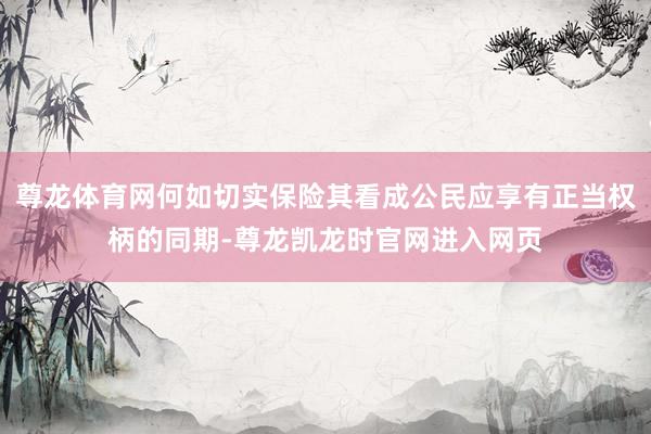 尊龙体育网何如切实保险其看成公民应享有正当权柄的同期-尊龙凯龙时官网进入网页