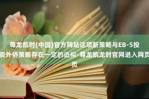 尊龙凯时(中国)官方网站这项新策略与EB-5投资外侨策略存在一定的近似-尊龙凯龙时官网进入网页