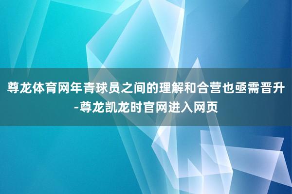 尊龙体育网年青球员之间的理解和合营也亟需晋升-尊龙凯龙时官网进入网页