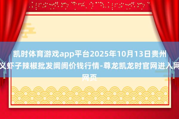 凯时体育游戏app平台2025年10月13日贵州遵义虾子辣椒批发阛阓价钱行情-尊龙凯龙时官网进入网页