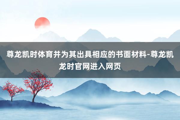 尊龙凯时体育并为其出具相应的书面材料-尊龙凯龙时官网进入网页