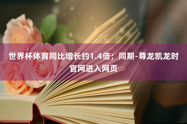 世界杯体育同比增长约1.4倍；同期-尊龙凯龙时官网进入网页