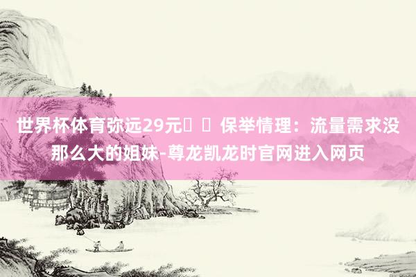 世界杯体育弥远29元▪️保举情理：流量需求没那么大的姐妹-尊龙凯龙时官网进入网页