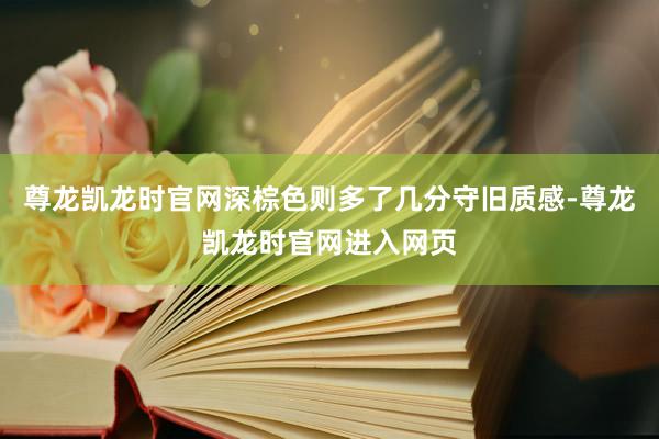 尊龙凯龙时官网深棕色则多了几分守旧质感-尊龙凯龙时官网进入网页