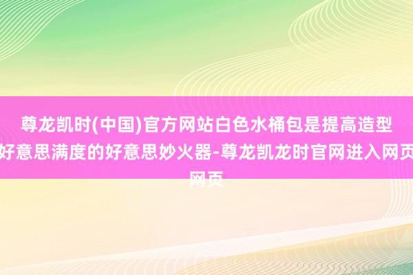 尊龙凯时(中国)官方网站白色水桶包是提高造型好意思满度的好意思妙火器-尊龙凯龙时官网进入网页