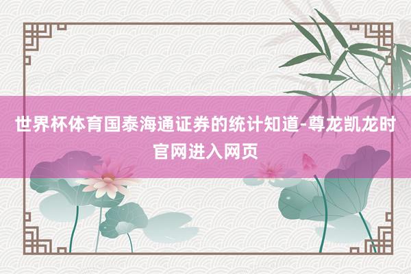 世界杯体育国泰海通证券的统计知道-尊龙凯龙时官网进入网页