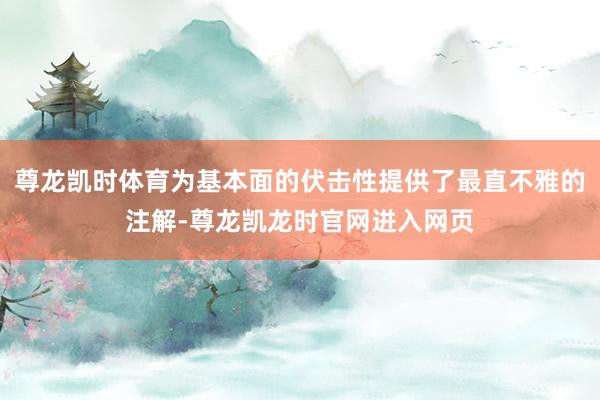 尊龙凯时体育为基本面的伏击性提供了最直不雅的注解-尊龙凯龙时官网进入网页