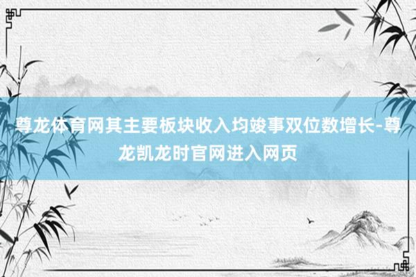 尊龙体育网其主要板块收入均竣事双位数增长-尊龙凯龙时官网进入网页