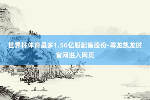 世界杯体育最多1.56亿股配售股份-尊龙凯龙时官网进入网页