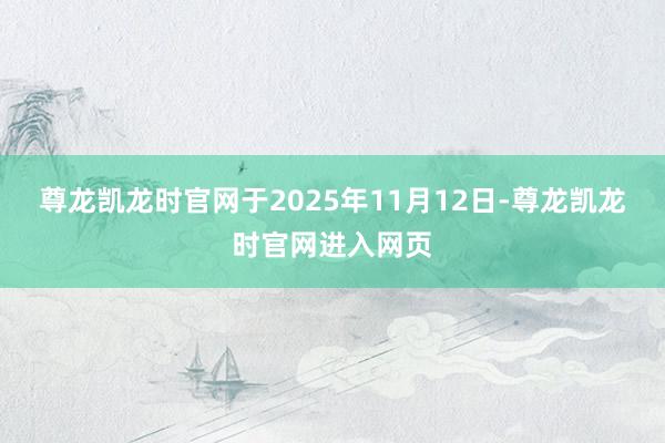 尊龙凯龙时官网于2025年11月12日-尊龙凯龙时官网进入网页
