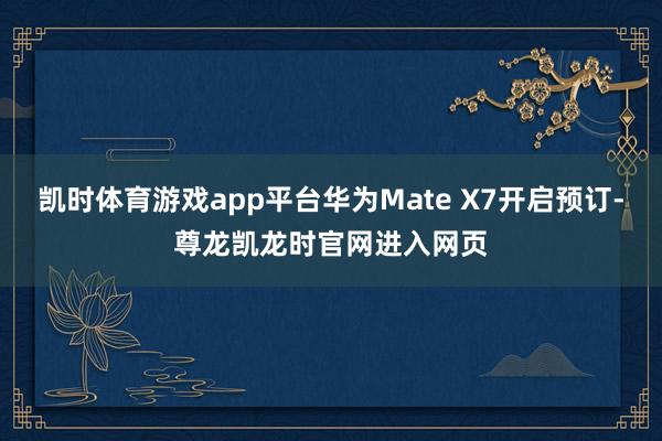 凯时体育游戏app平台华为Mate X7开启预订-尊龙凯龙时官网进入网页