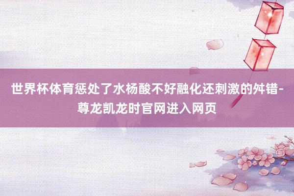 世界杯体育惩处了水杨酸不好融化还刺激的舛错-尊龙凯龙时官网进入网页