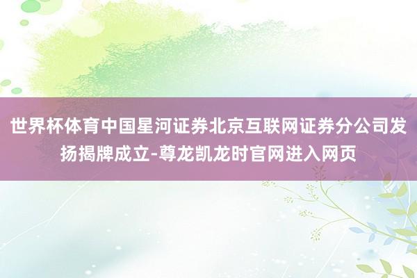 世界杯体育中国星河证券北京互联网证券分公司发扬揭牌成立-尊龙凯龙时官网进入网页