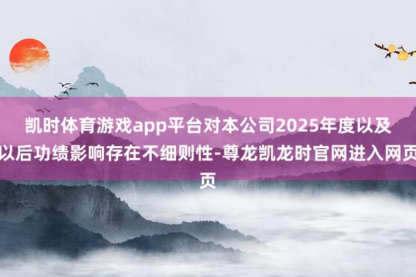 凯时体育游戏app平台对本公司2025年度以及以后功绩影响存在不细则性-尊龙凯龙时官网进入网页