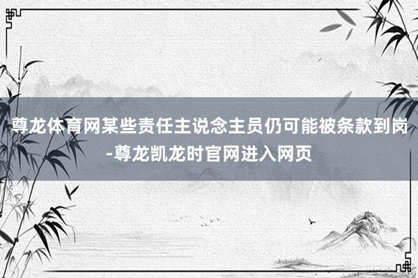 尊龙体育网某些责任主说念主员仍可能被条款到岗-尊龙凯龙时官网进入网页