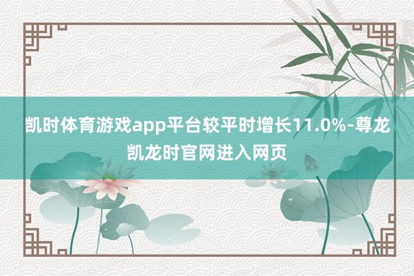 凯时体育游戏app平台较平时增长11.0%-尊龙凯龙时官网进入网页