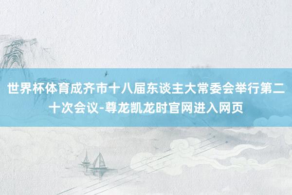 世界杯体育成齐市十八届东谈主大常委会举行第二十次会议-尊龙凯龙时官网进入网页