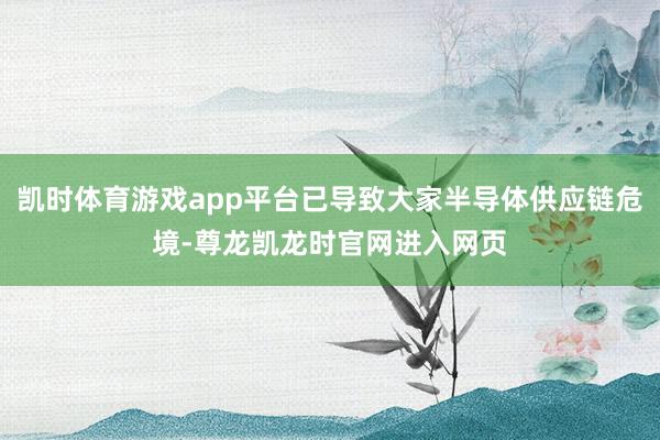 凯时体育游戏app平台已导致大家半导体供应链危境-尊龙凯龙时官网进入网页