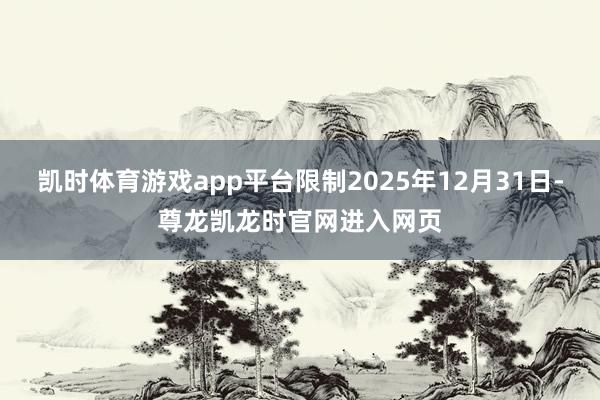 凯时体育游戏app平台限制2025年12月31日-尊龙凯龙时官网进入网页