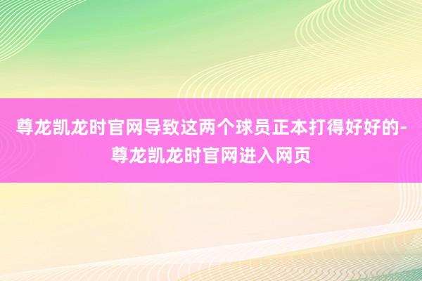尊龙凯龙时官网导致这两个球员正本打得好好的-尊龙凯龙时官网进入网页