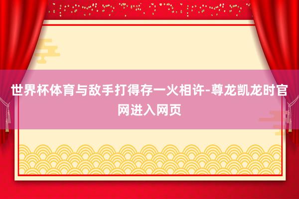 世界杯体育与敌手打得存一火相许-尊龙凯龙时官网进入网页