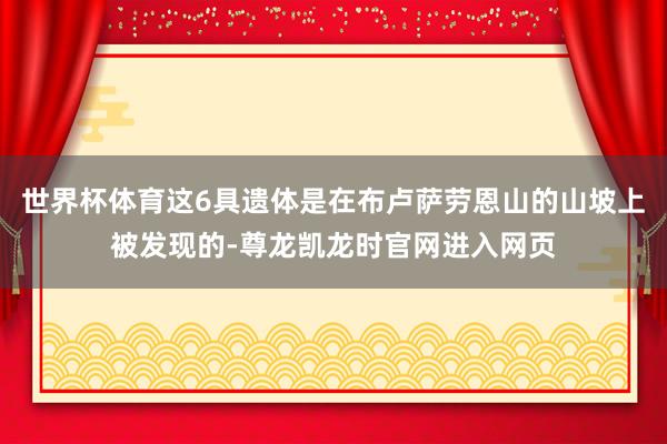 世界杯体育这6具遗体是在布卢萨劳恩山的山坡上被发现的-尊龙凯龙时官网进入网页
