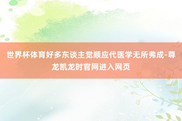 世界杯体育好多东谈主觉顺应代医学无所弗成-尊龙凯龙时官网进入网页