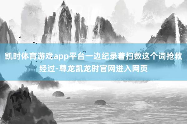 凯时体育游戏app平台一边纪录着扫数这个词抢救经过-尊龙凯龙时官网进入网页