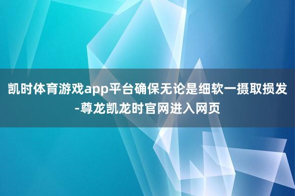 凯时体育游戏app平台确保无论是细软一摄取损发-尊龙凯龙时官网进入网页