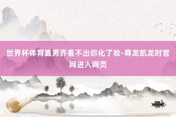 世界杯体育直男齐看不出你化了妆-尊龙凯龙时官网进入网页