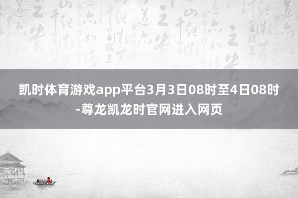 凯时体育游戏app平台3月3日08时至4日08时-尊龙凯龙时官网进入网页