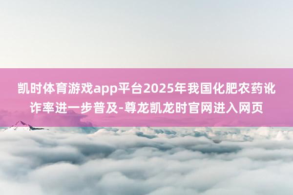 凯时体育游戏app平台2025年我国化肥农药讹诈率进一步普及-尊龙凯龙时官网进入网页